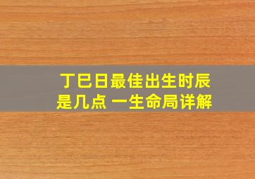 丁巳日最佳出生时辰是几点 一生命局详解